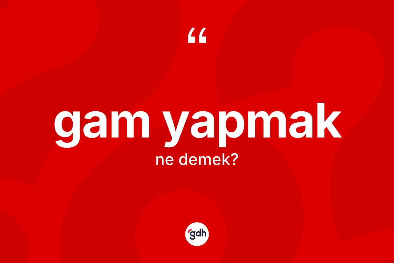Gam yapmak ifadesi nedir?