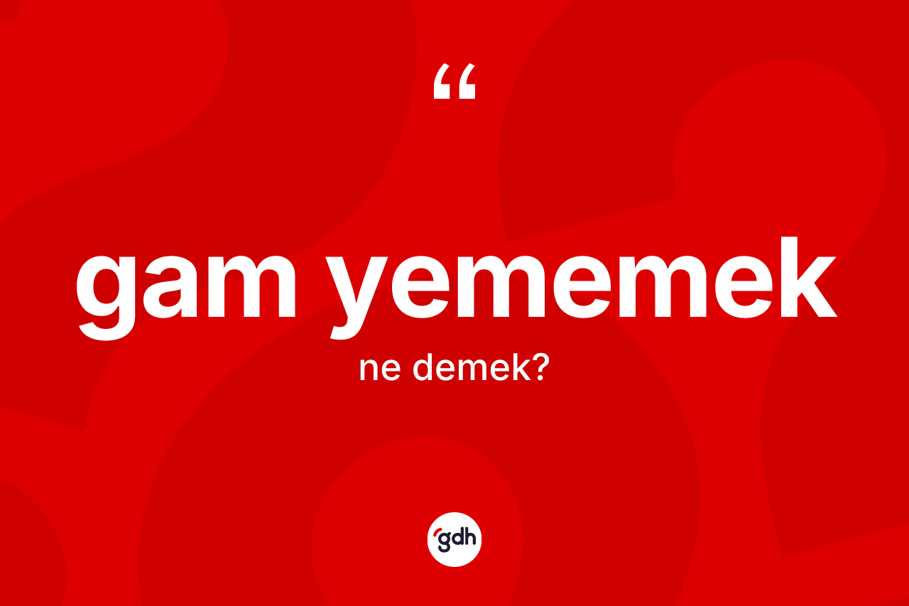 Gam yememek sözü neyi anlatır? Gam yememek ifadesi nerede kullanılır?