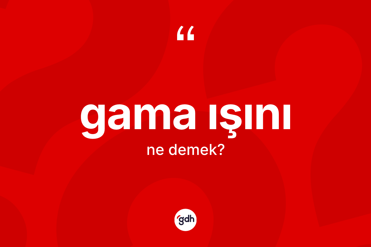 Gama ışını kelimesi ne demek?