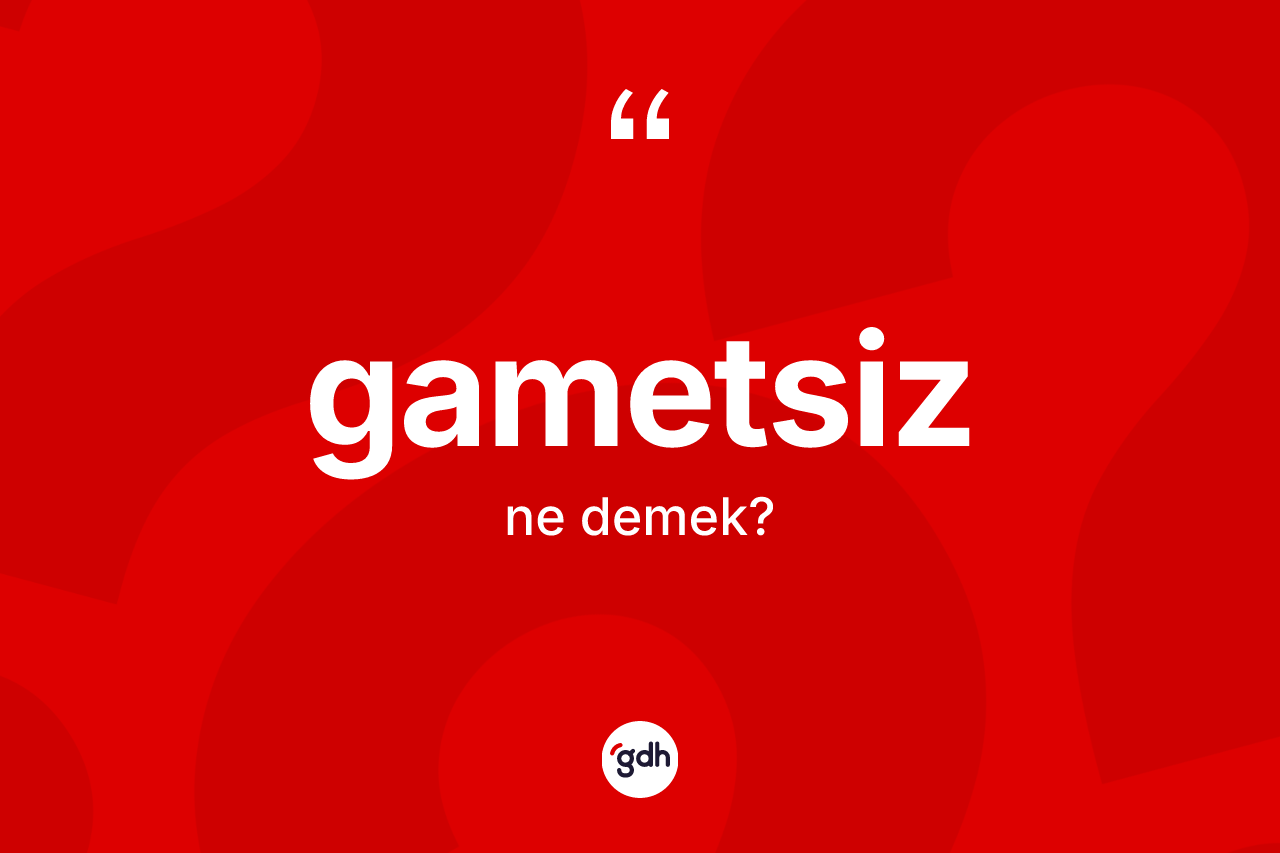 Gametsiz kelimesinin anlamı nedir?
