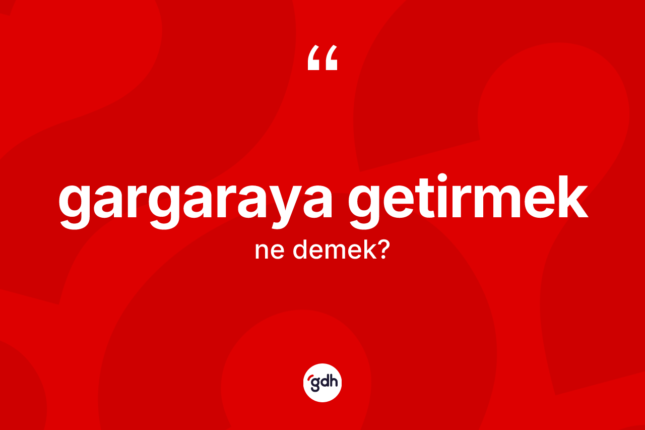 Gargaraya getirmek ne demek?