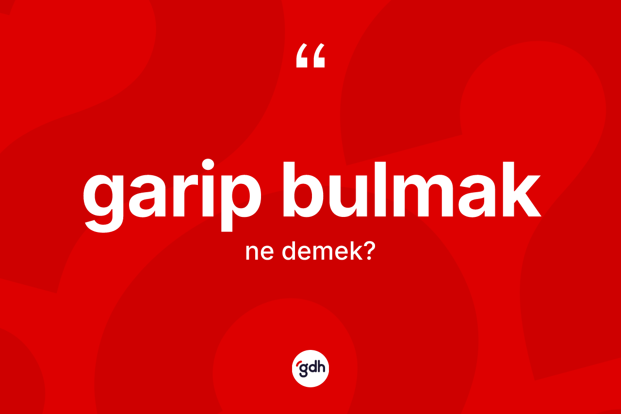 Garip bulmak ifadesinin kısaca anlamı nedir?