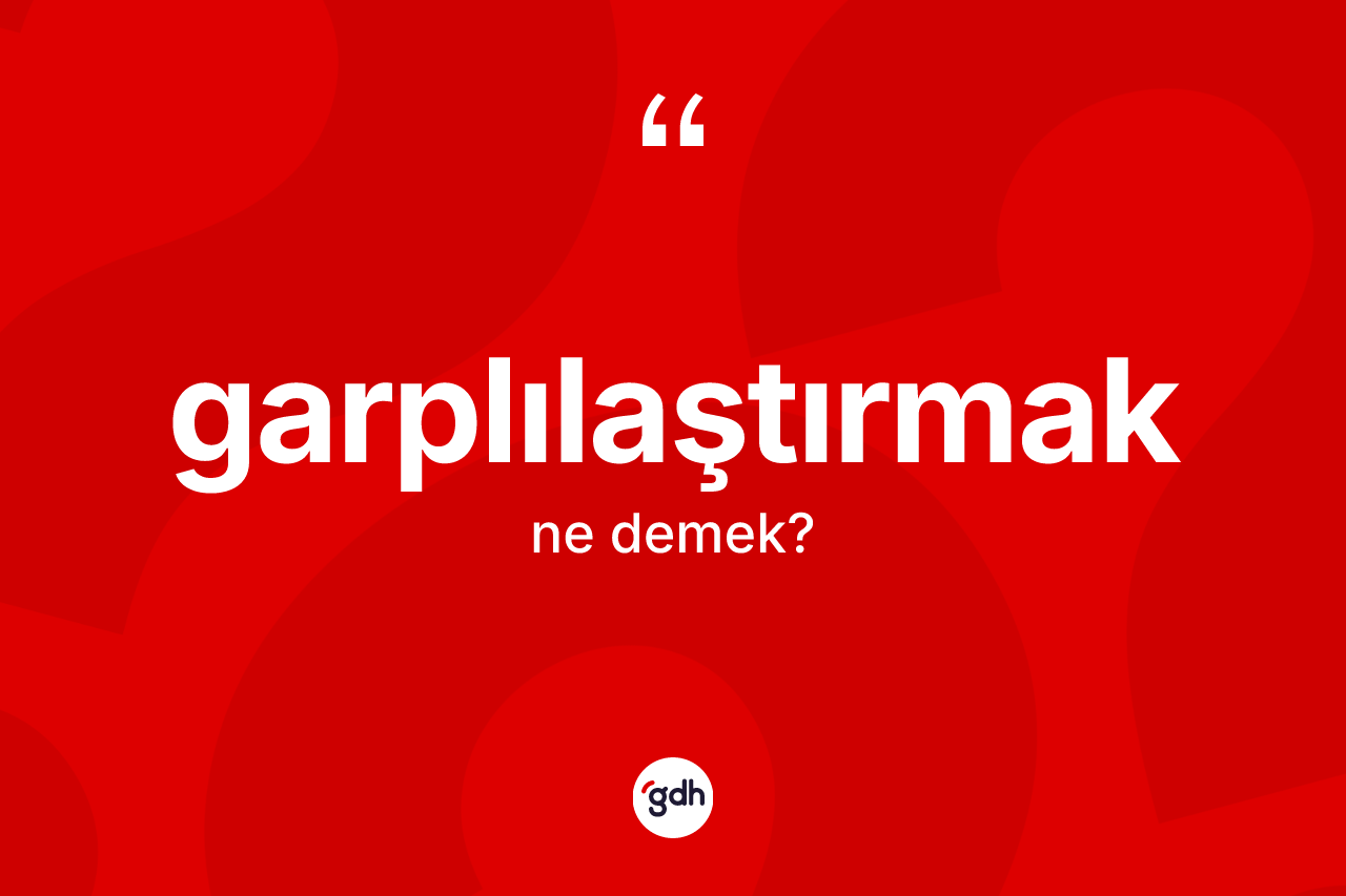 Garplılaştırmak kelimesinin anlamı nedir?