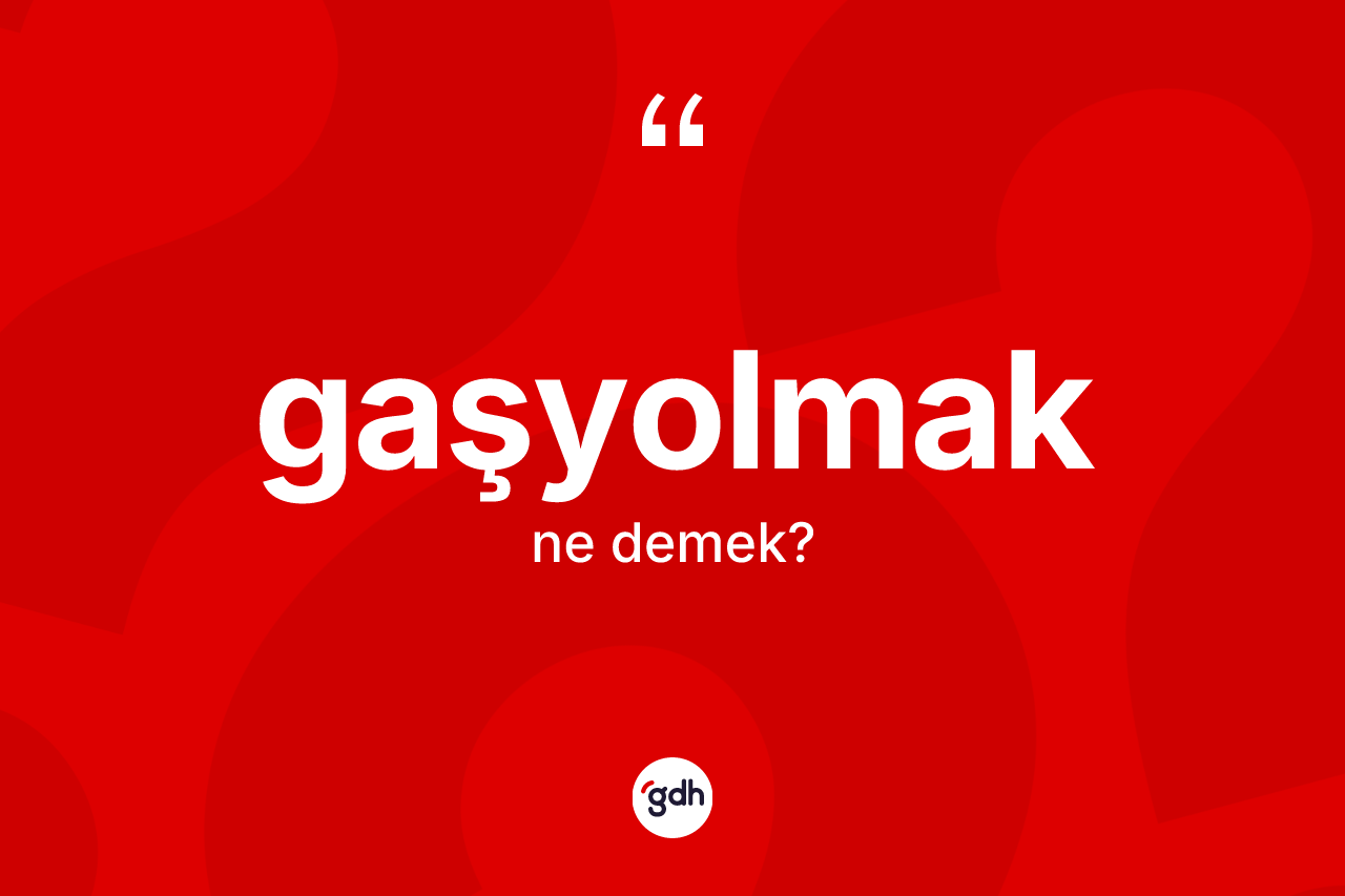Gaşyolmak ne demek?