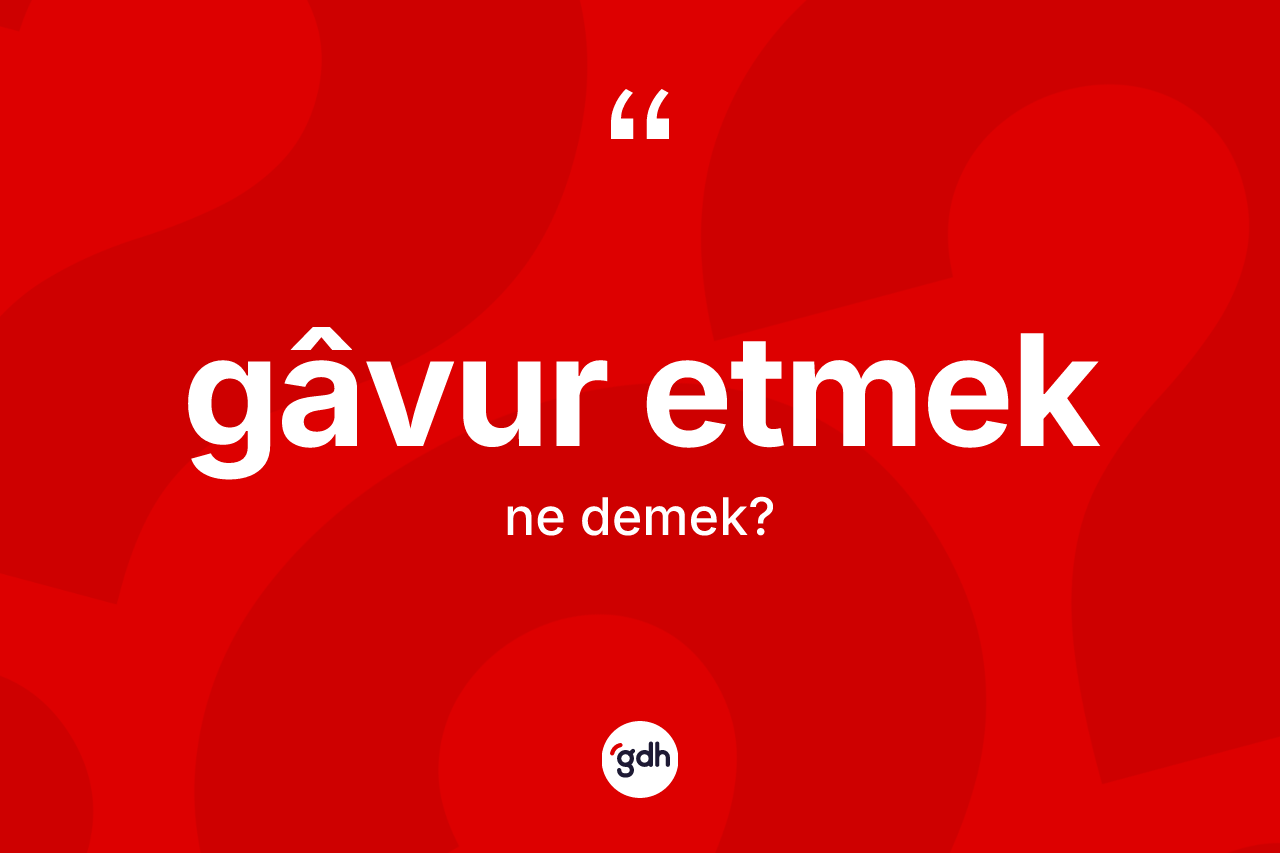 Gâvur etmek ifadesinin kısaca anlamı nedir?