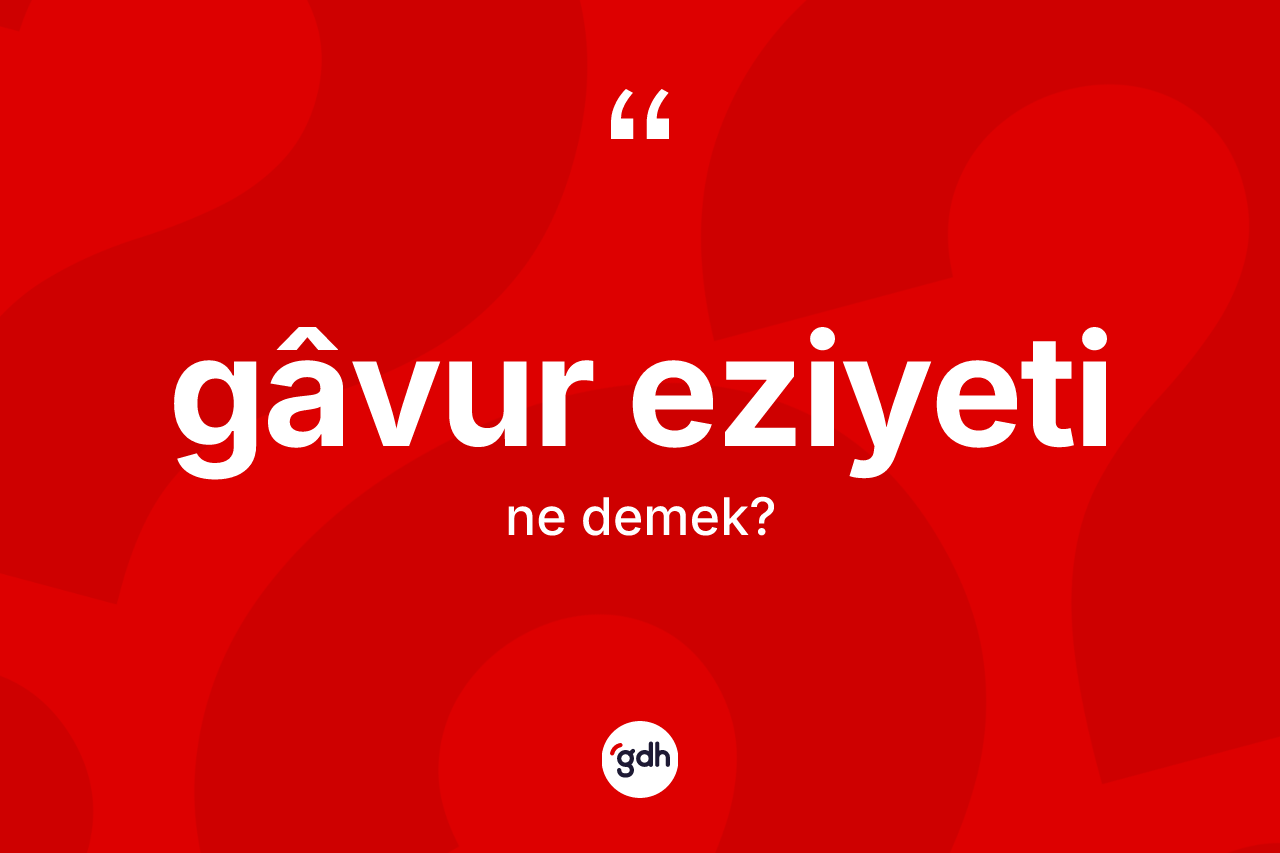 Gâvur eziyeti ne anlama gelir?