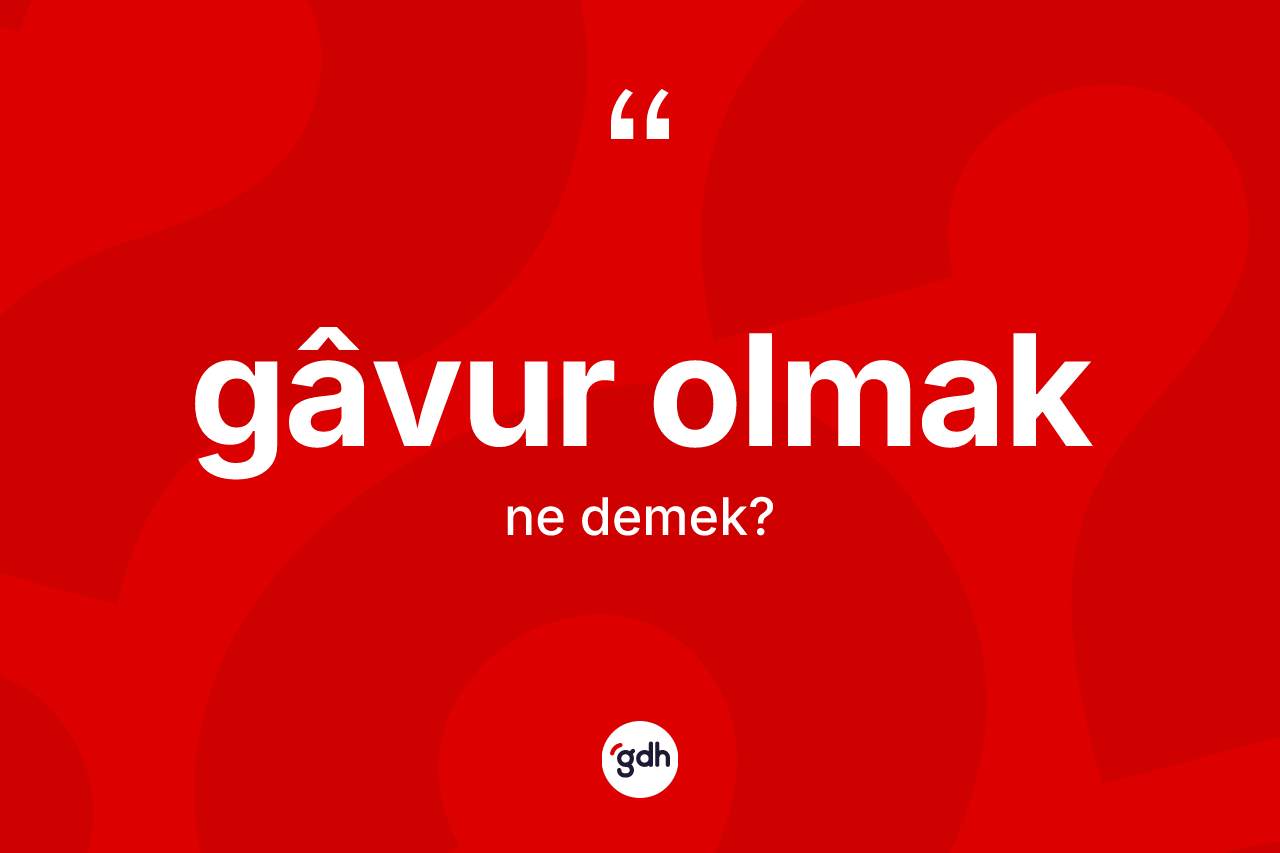 Gâvur olmak ifadesinin tanımı nedir?