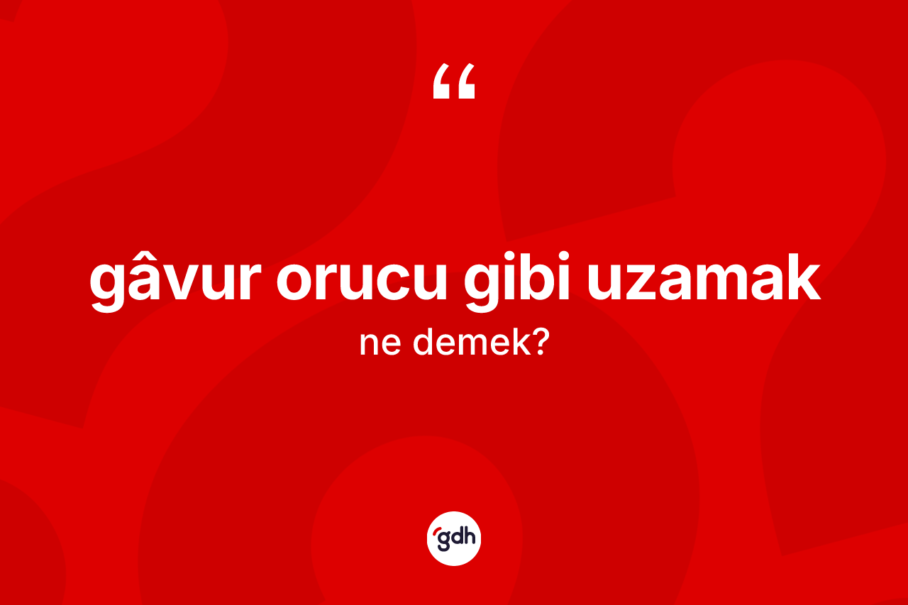 Gâvur orucu gibi uzamak ifadesinin kısaca anlamı nedir?
