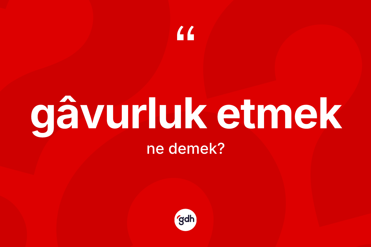 Gâvurluk etmek sözü ne anlama gelir?