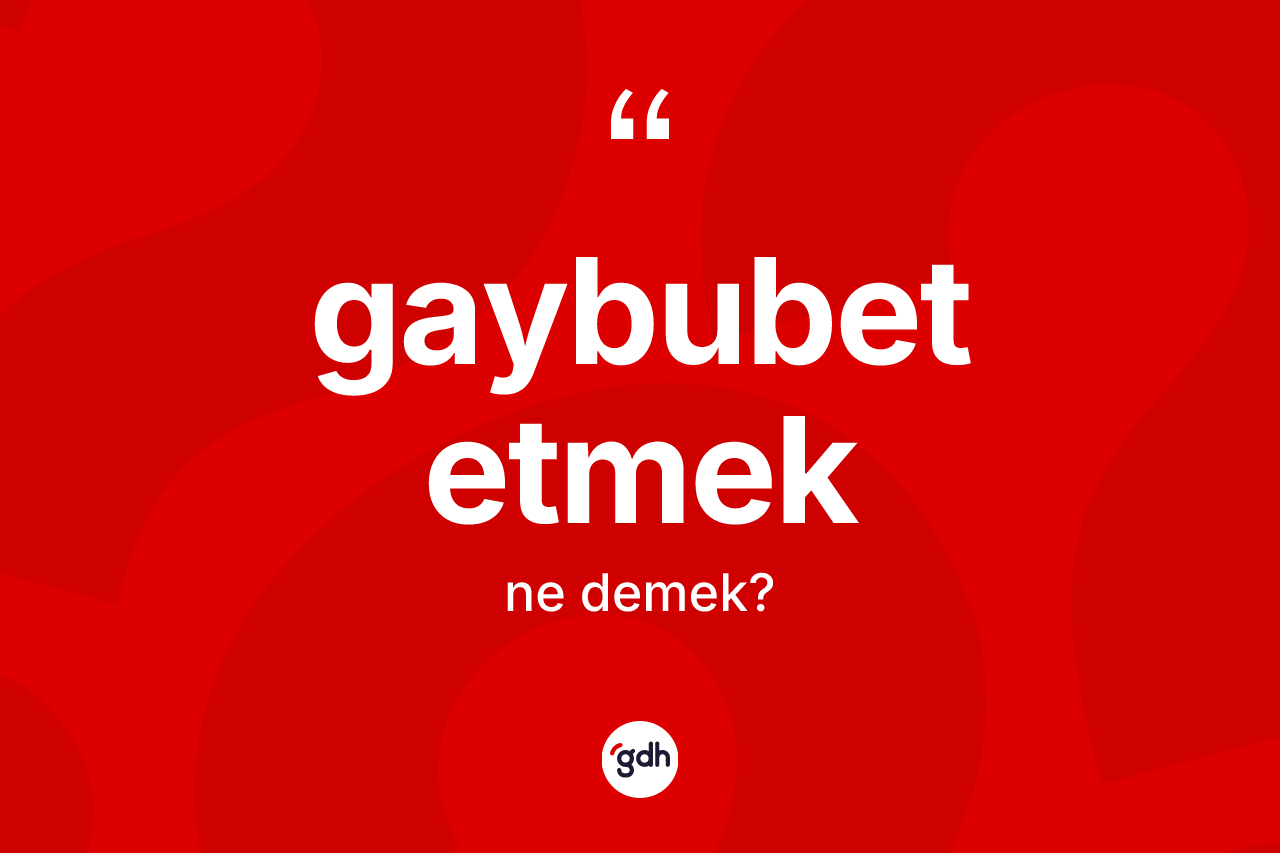 Gaybubet etmek ne demektir? Gaybubet etmek ifadesi hangi durumlarda kullanılır?