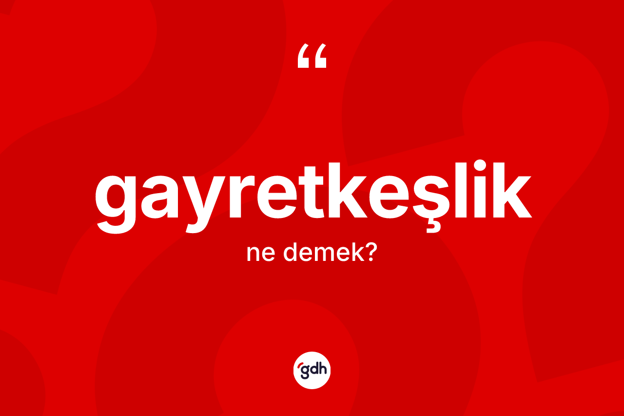 Gayretkeşlik kelimesinin sözlükteki tanımı nedir? Gayretkeşliğin TDK'ya göre anlamı nedir?