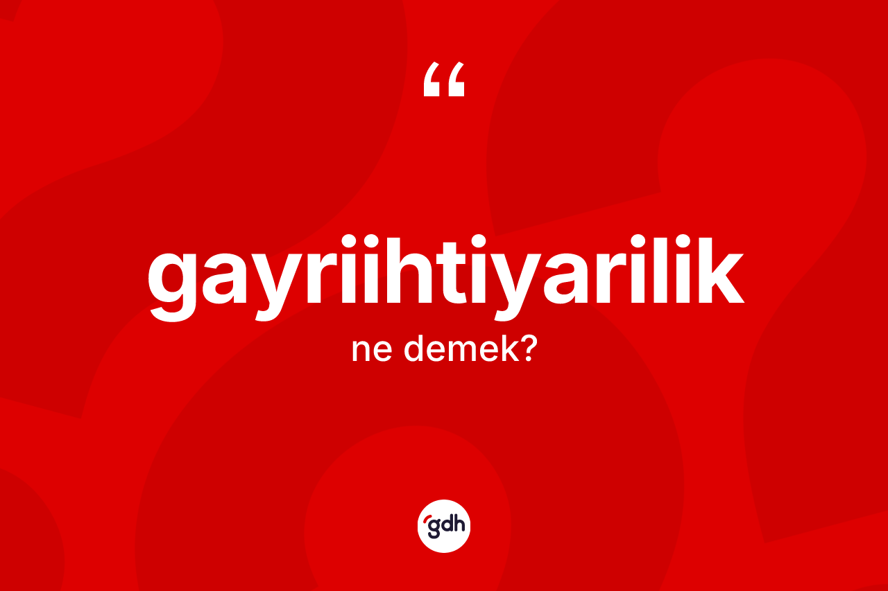Gayriihtiyarilik kelimesinin sözlükteki tanımı nedir?