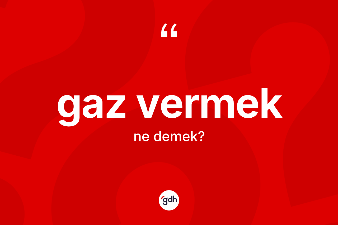 Gaz vermek sözü ne demektir?