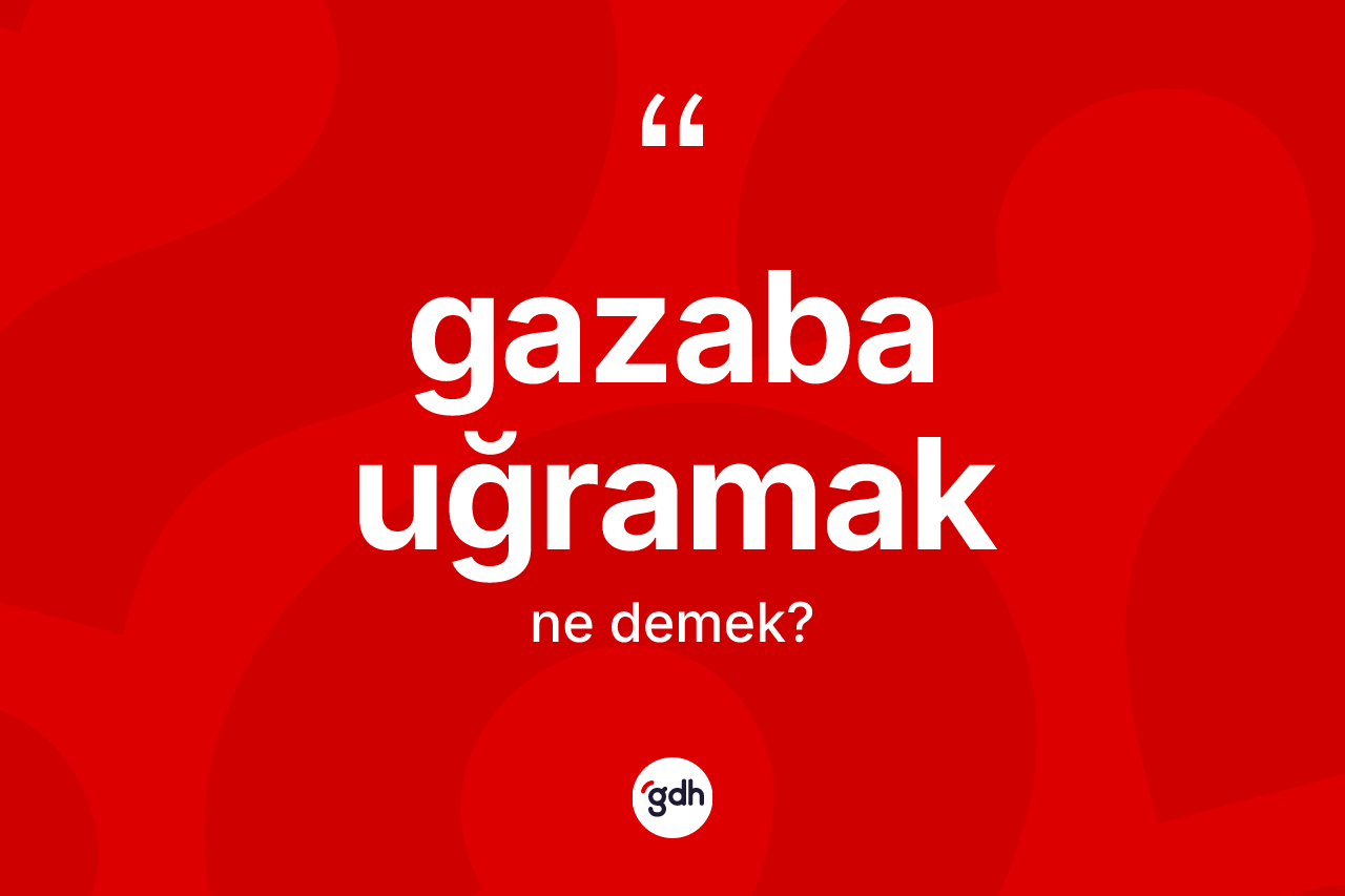 Gazaba uğramak ifadesinin anlamı nedir?