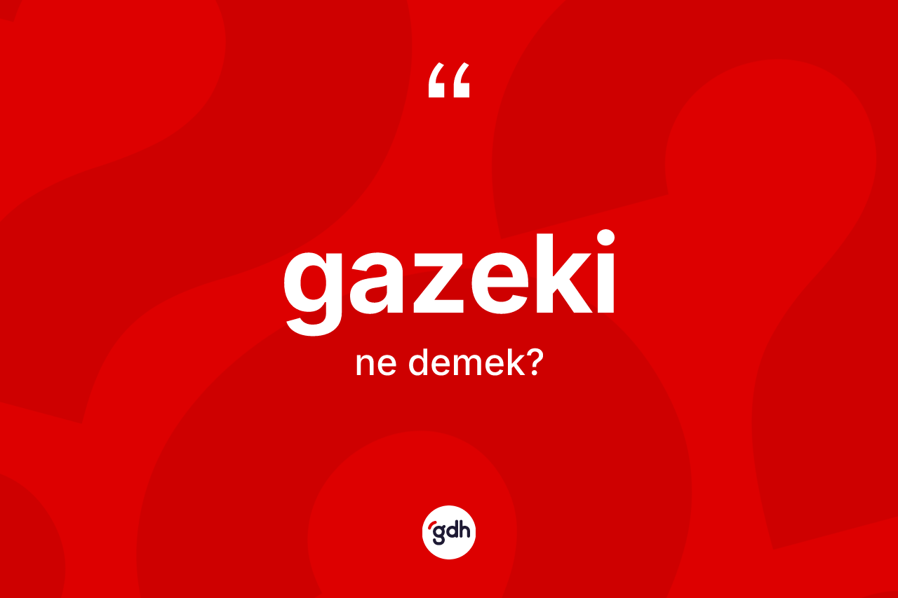 Gazeki kelimesi ne anlama gelir? Gazekinin halk arasındaki kullanımı nasıldır?