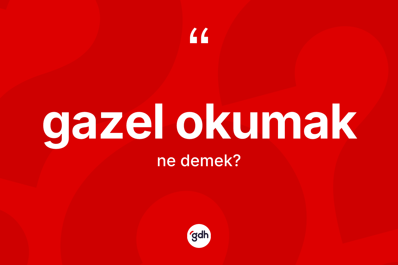 Gazel okumak ifadesinin kısaca anlamı nedir?