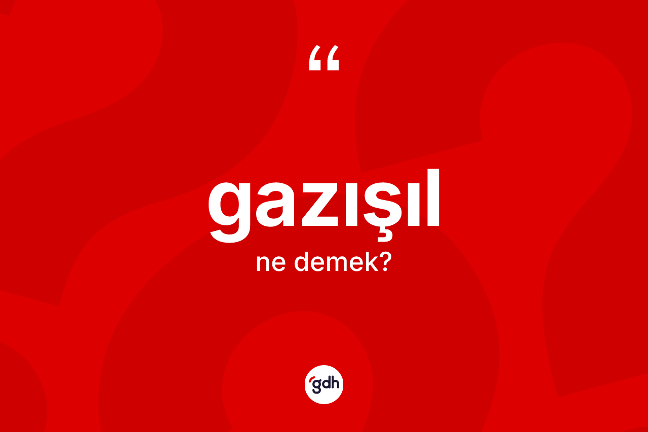 Gazışıl kelimesinin anlamı nedir?