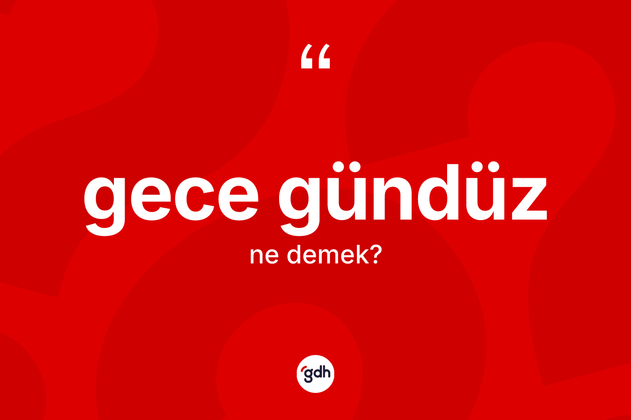 Gece gündüz kelimesi ne anlama gelir? Gece gündüzün TDK'ya göre anlamı nedir?