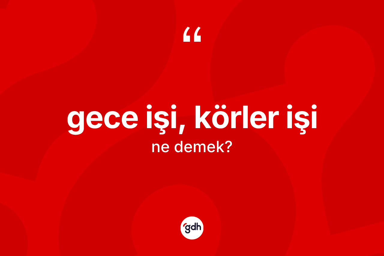 Gece işi, körler işi ifadesinin kısaca anlamı nedir?