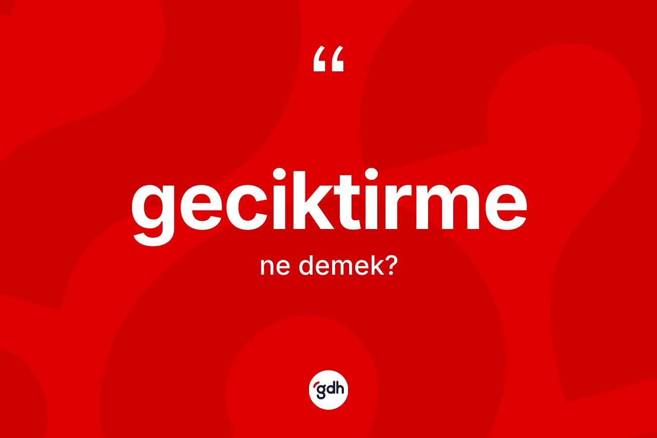 Geciktirme kelimesinin anlamı nedir?