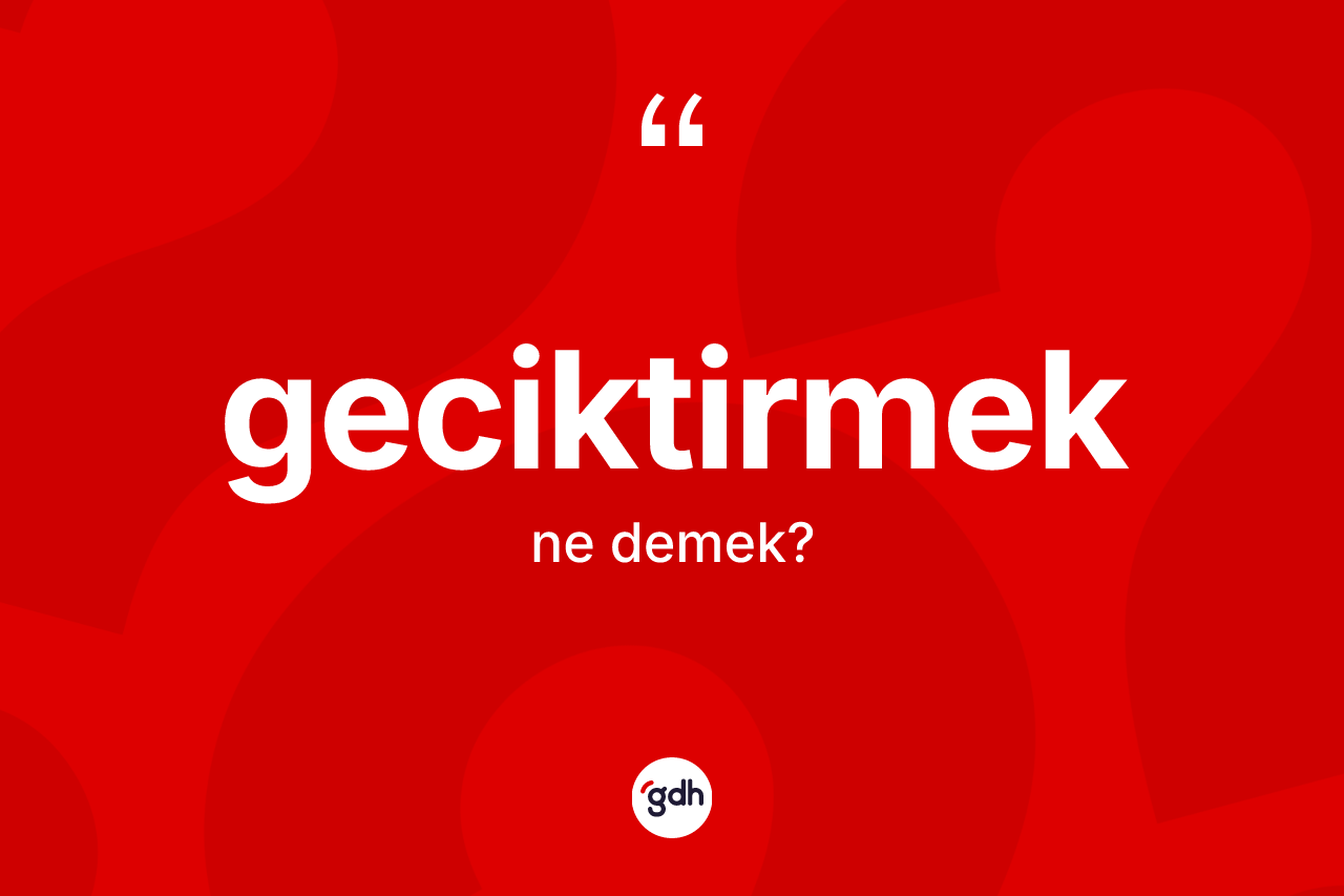 Geciktirmek kelimesinin anlamı nedir?
