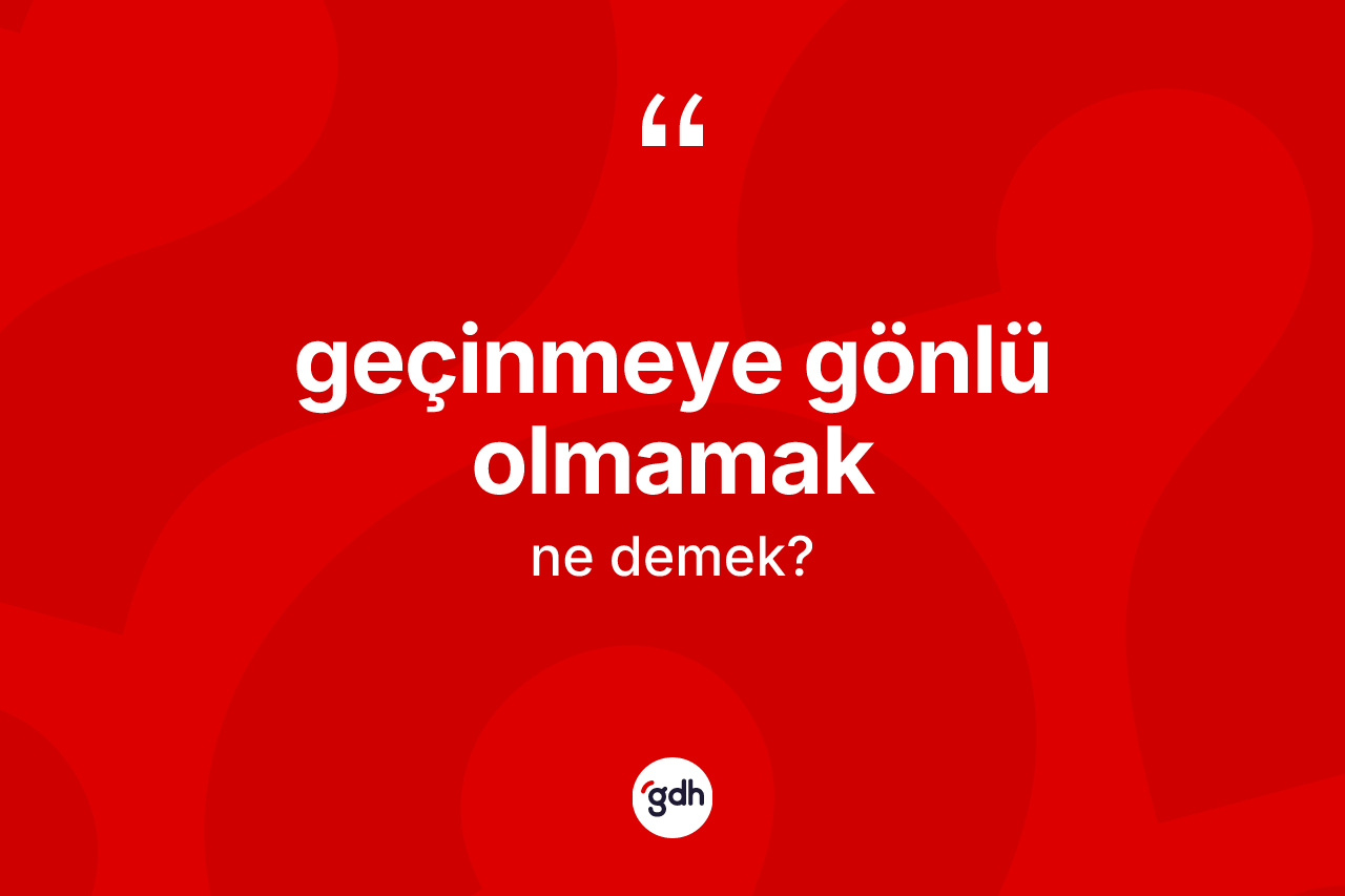 Geçinmeye gönlü olmamak ifadesi ne demektir?