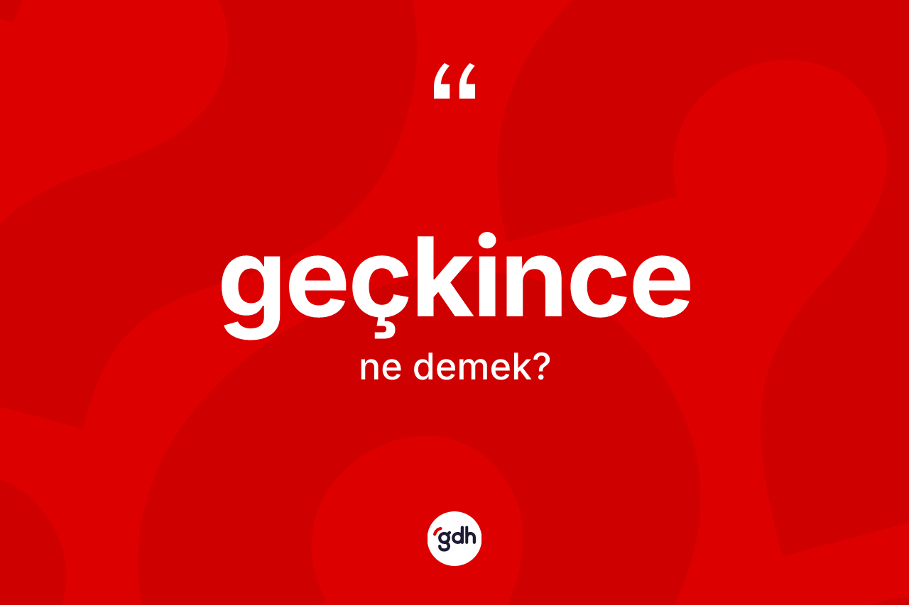 Geçkince nedir? Geçkincenin sözlükteki anlamı nedir?
