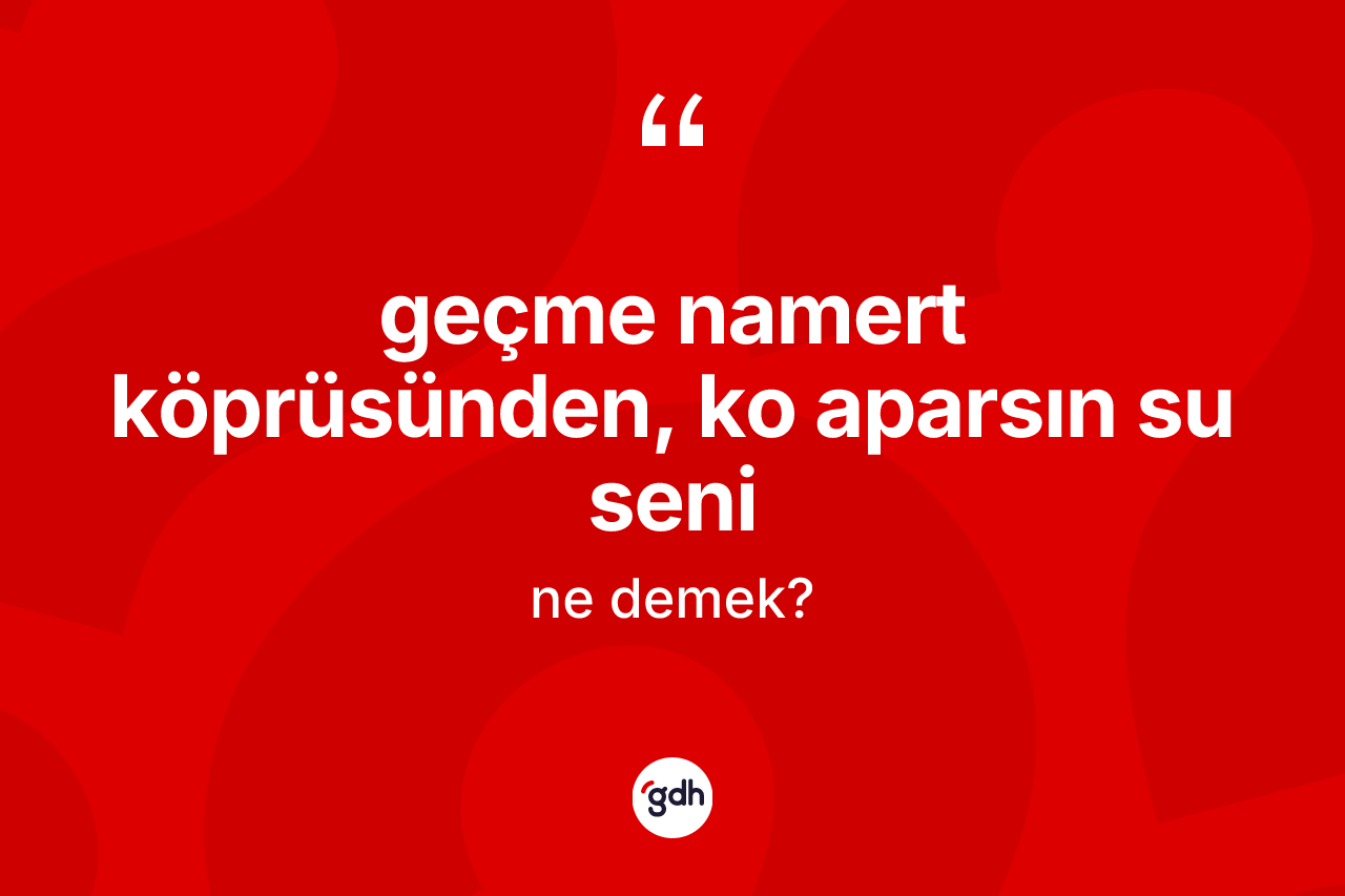 Geçme namert köprüsünden, ko aparsın su seni ifadesinin tanımı nedir?