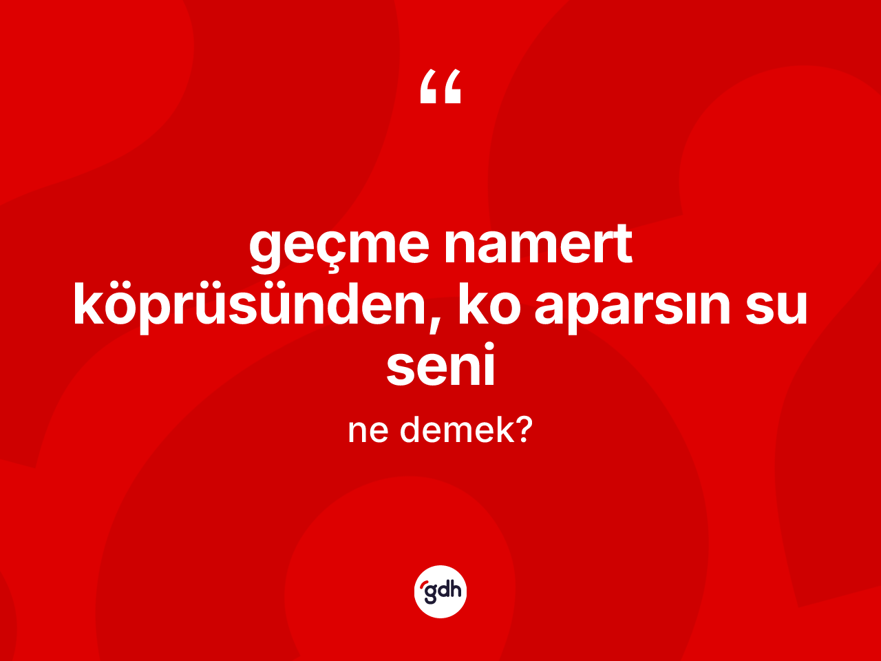 Geçme namert köprüsünden, ko aparsın su seni ifadesinin tanımı nedir? Geçme namert köprüsünden, ko aparsın su seni sözü hangi durumlarda kullanılır?