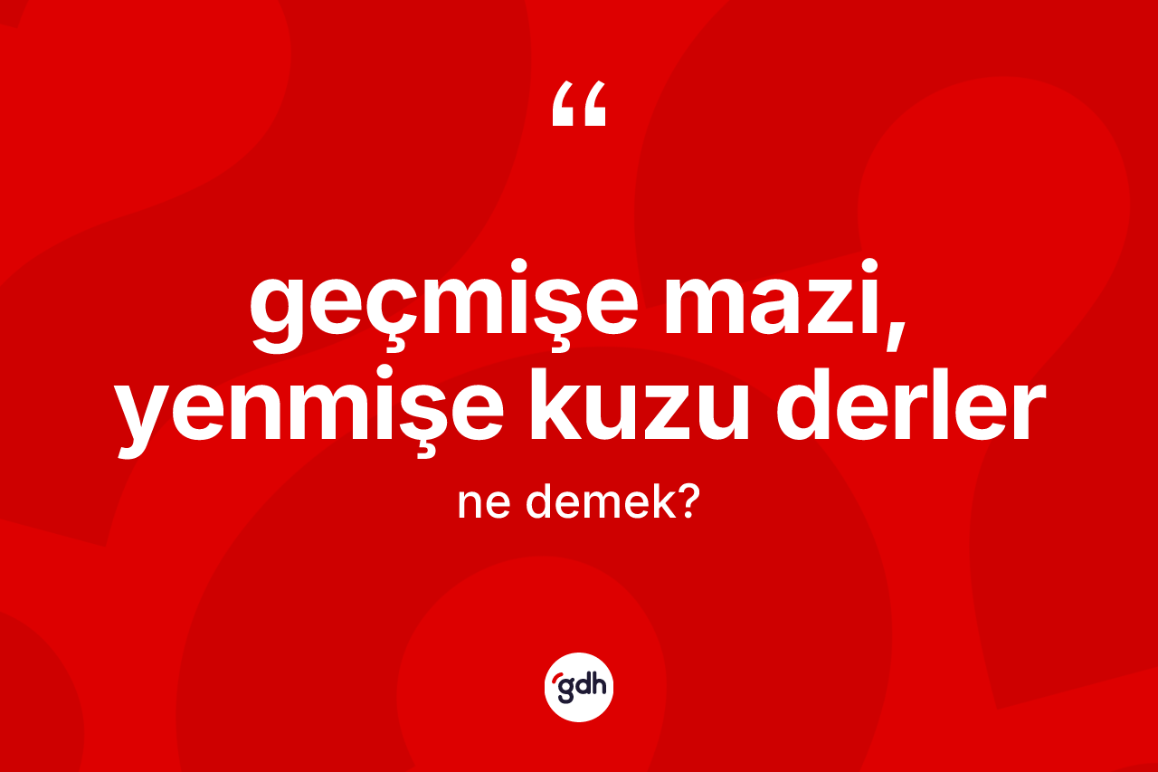 Geçmişe mazi, yenmişe kuzu derler ifadesinin anlamı nedir? Geçmişe mazi, yenmişe kuzu derler ifadesi hangi durumlarda kullanılır