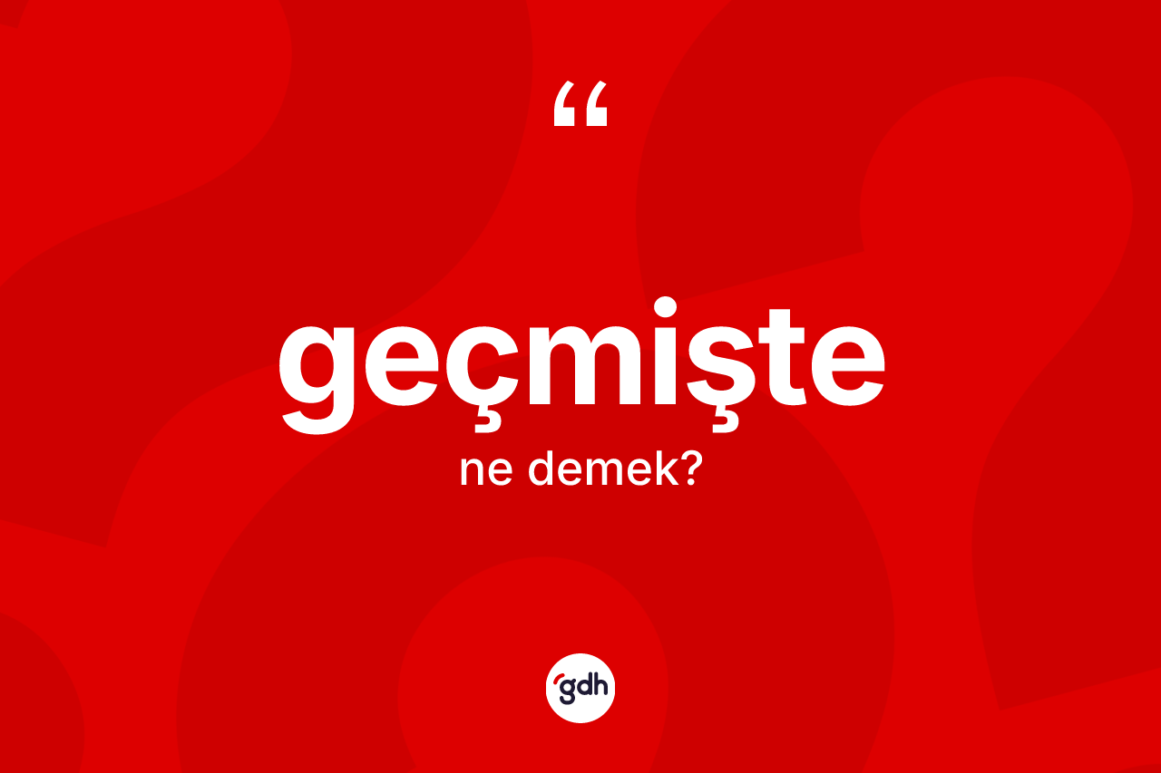 Geçmişte nedir? Geçmişte kelimesinin TDK anlamı nedir?