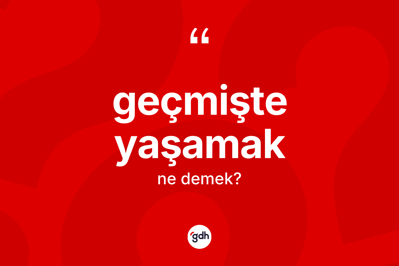Geçmişte yaşamak ifadesinin sözlükteki anlamı nedir? Geçmişte yaşamak ifadesinin kaç farklı anlamı var?