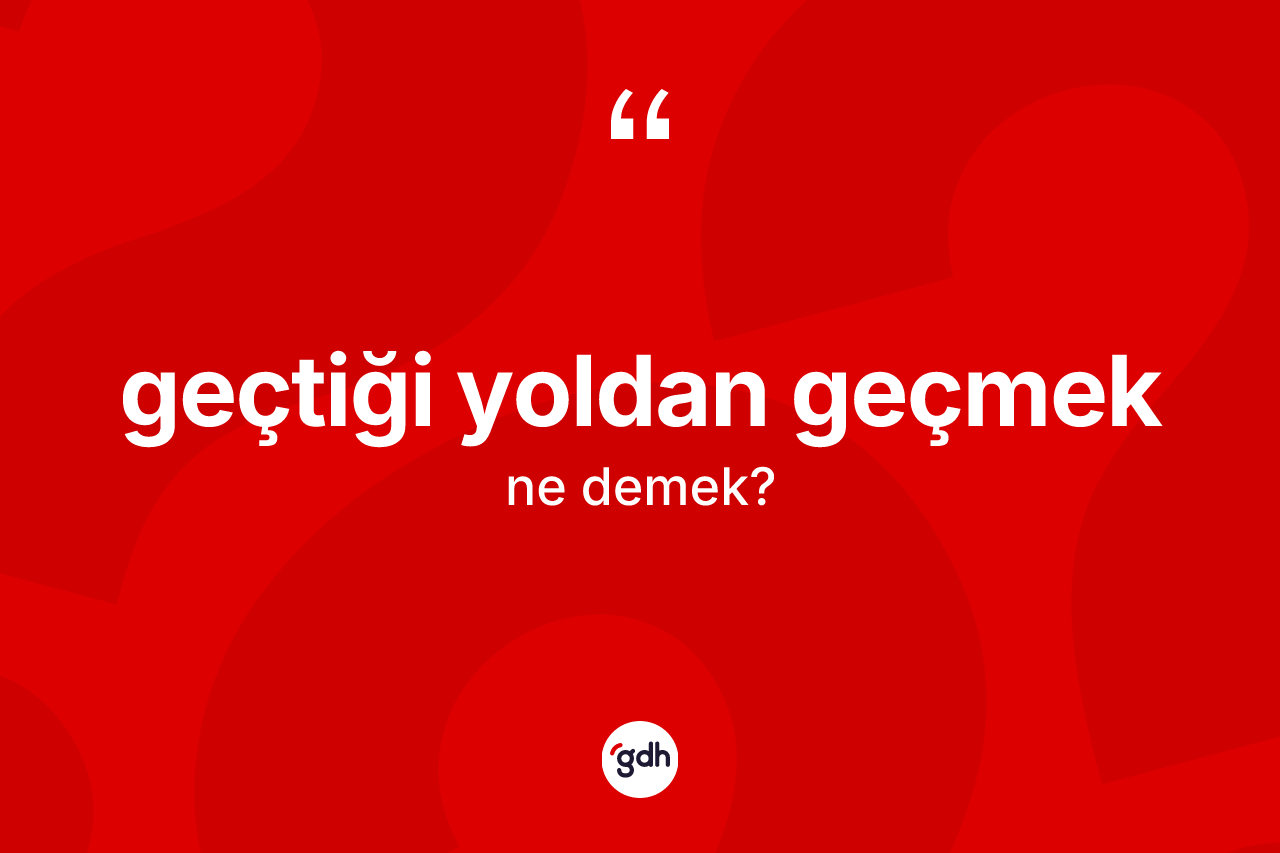 Geçtiği yoldan geçmek sözü ne demek? Geçtiği yoldan geçmek ifadesinin TDK'ya göre açıklaması nedir?