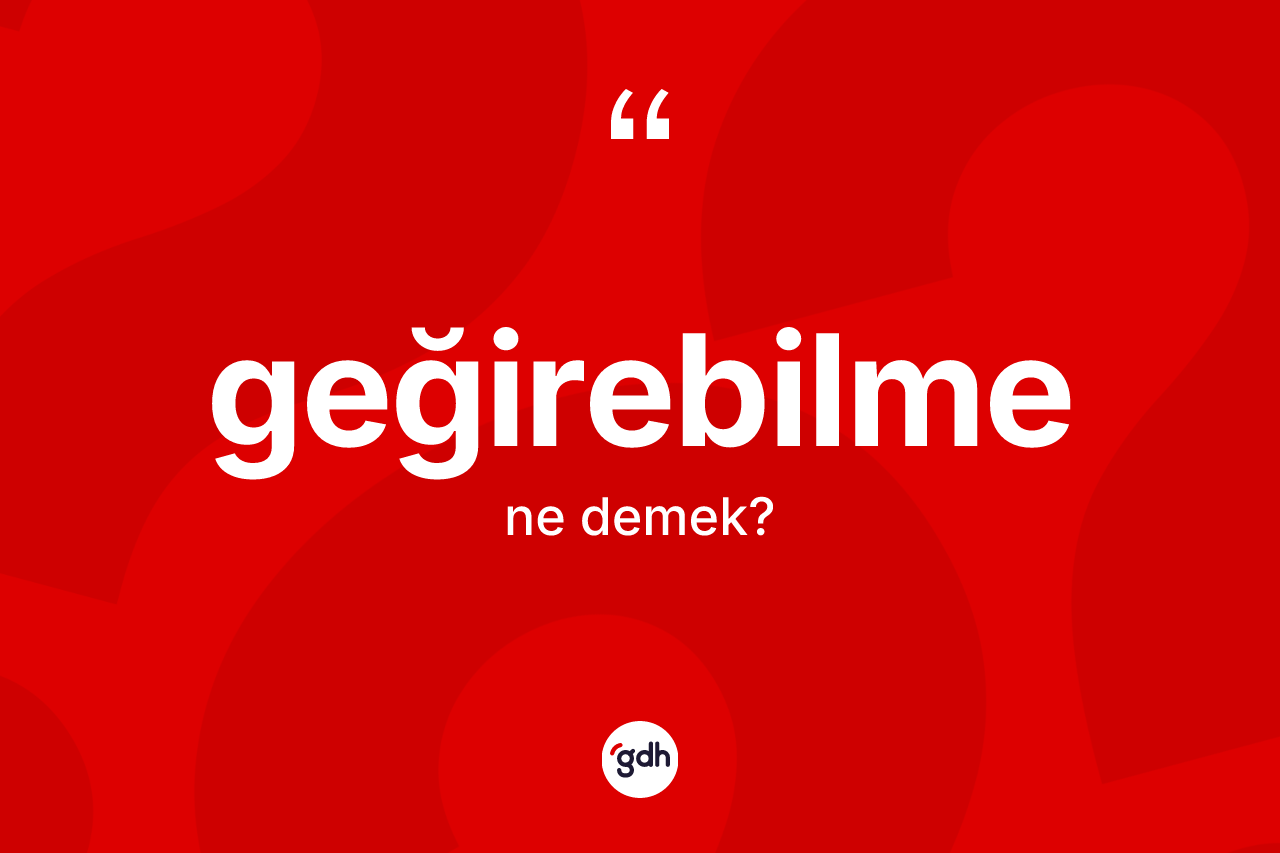Geğirebilme kelimesinin anlamı nedir? Geğirebilmenin kısaca tanımı nedir?