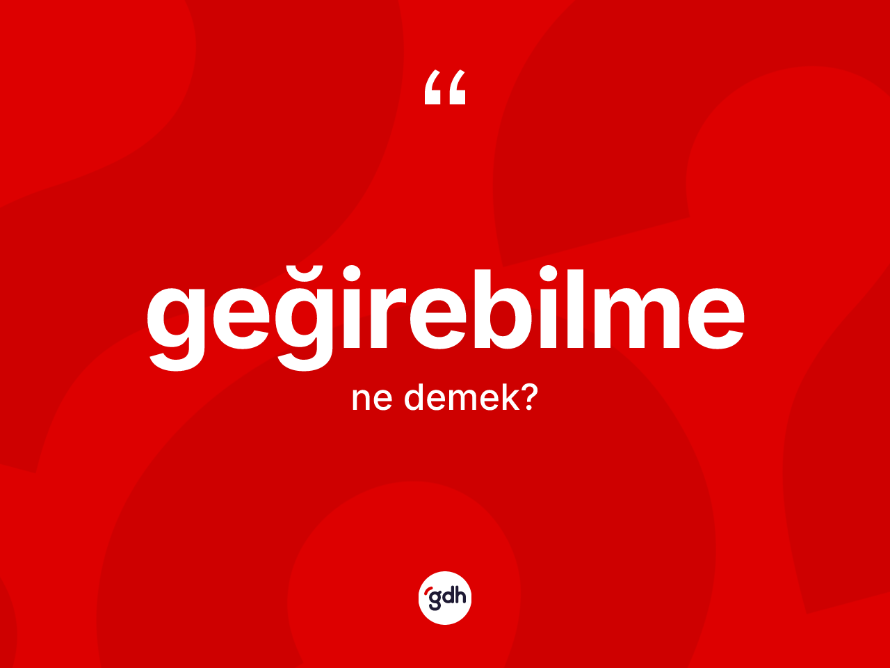Geğirebilme kelimesinin anlamı nedir? Geğirebilmenin kısaca tanımı nedir?