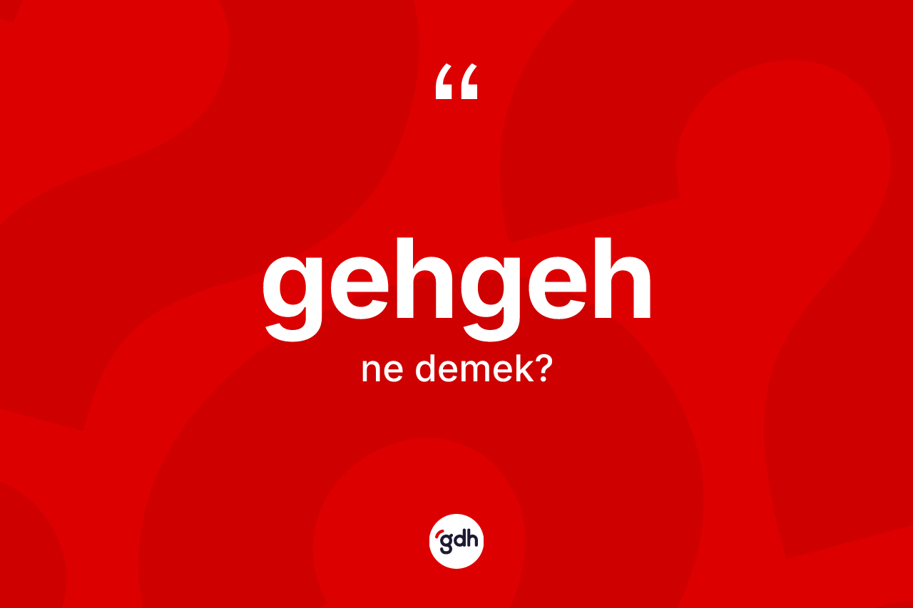Gehgeh kelimesi ne demek? Gehgehin TDK'ya göre anlamı nedir?