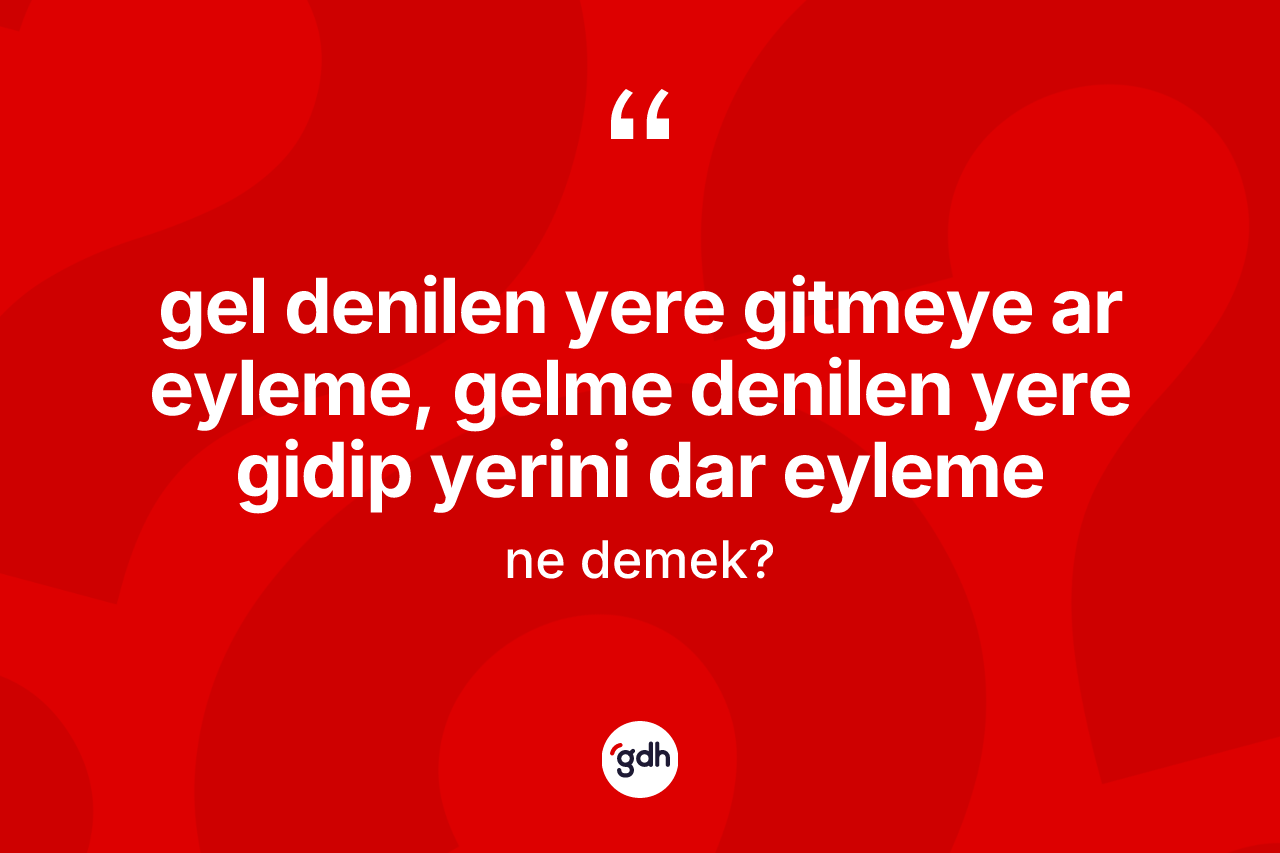 Gel denilen yere gitmeye ar eyleme, gelme denilen yere gidip yerini dar eyleme ne demektir?