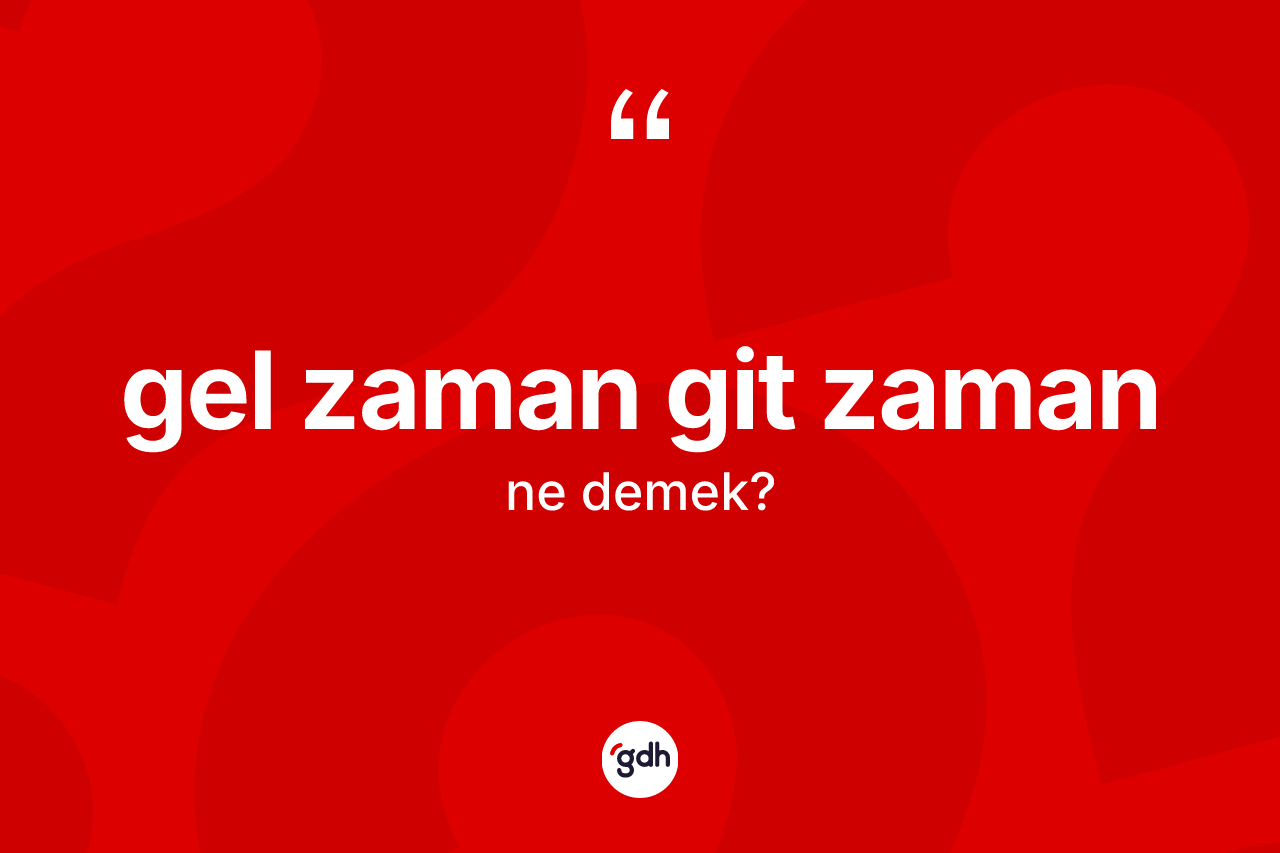 Gel zaman git zaman ifadesinin kısaca tanımı nedir?