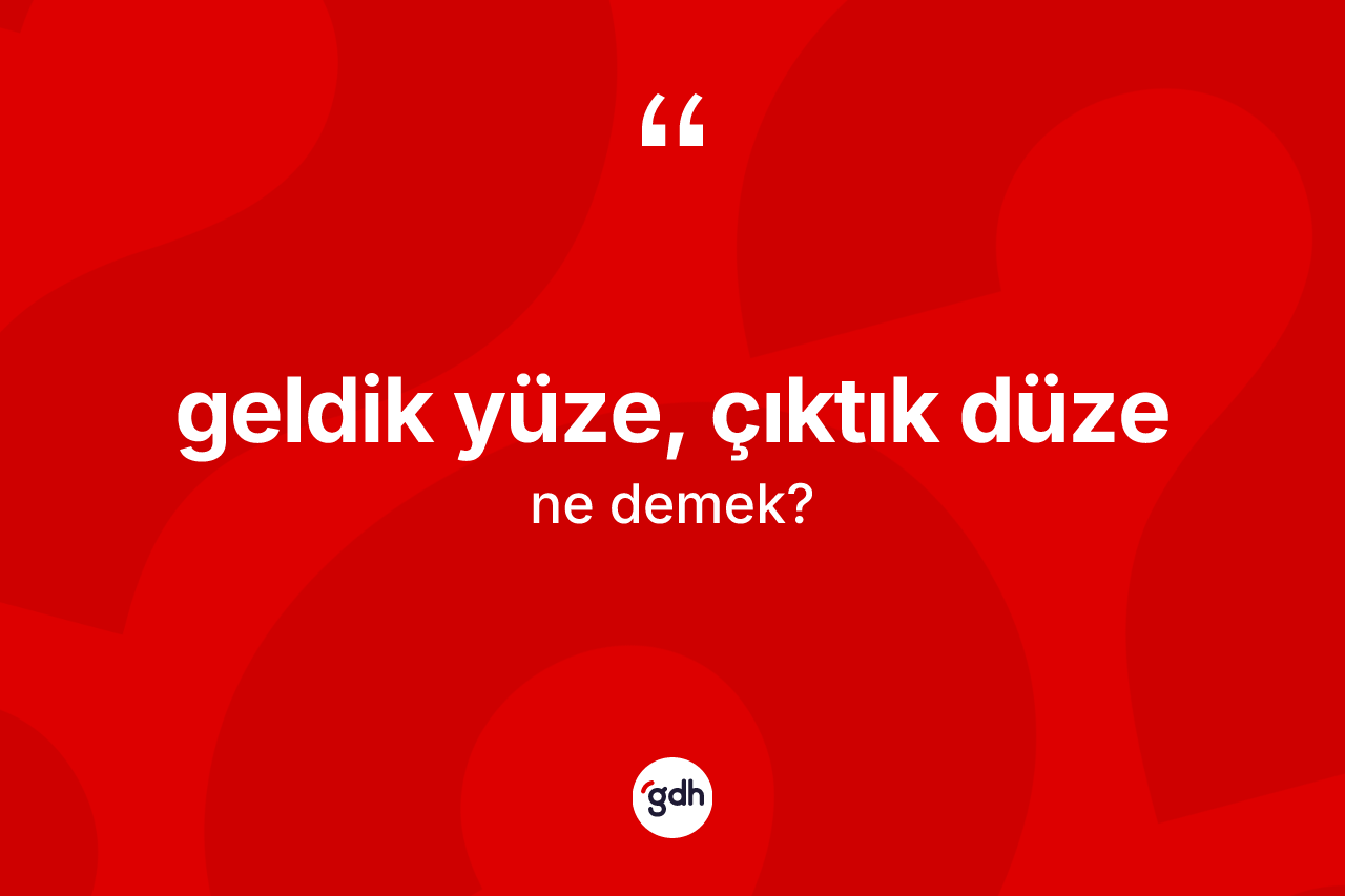 Geldik yüze, çıktık düze ifadesinin kısaca tanımı nedir?