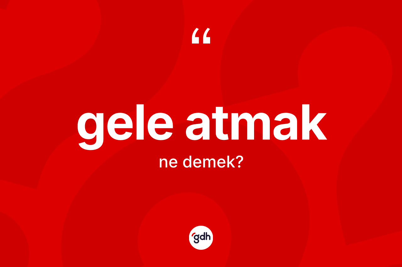Gele atmak ifadesinin sözlükteki anlamı nedir?
