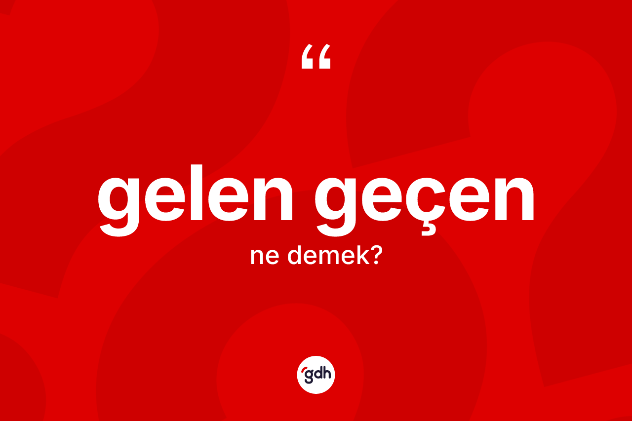 Gelen geçen ne anlama gelir? Gelen geçen kelimesinin özellikleri nelerdir?