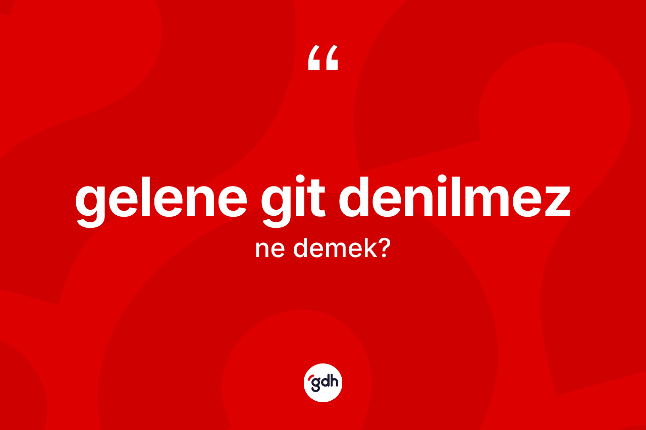 Gelene git denilmez ifadesinin kısaca anlamı nedir? Gelene git denilmez sözü nerede kullanılır?