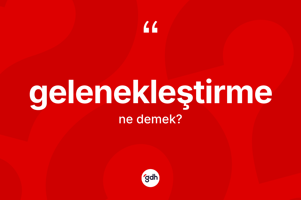 Gelenekleştirme kelimesinin anlamı nedir? Gelenekleştirmenin halk arasındaki kullanımı nasıldır?