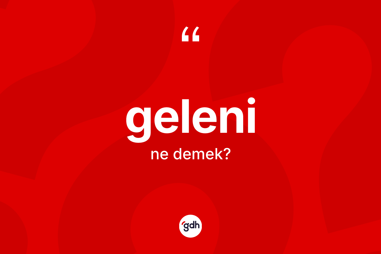 Geleni ne anlama gelir? Geleni kelimesinin özellikleri nelerdir?