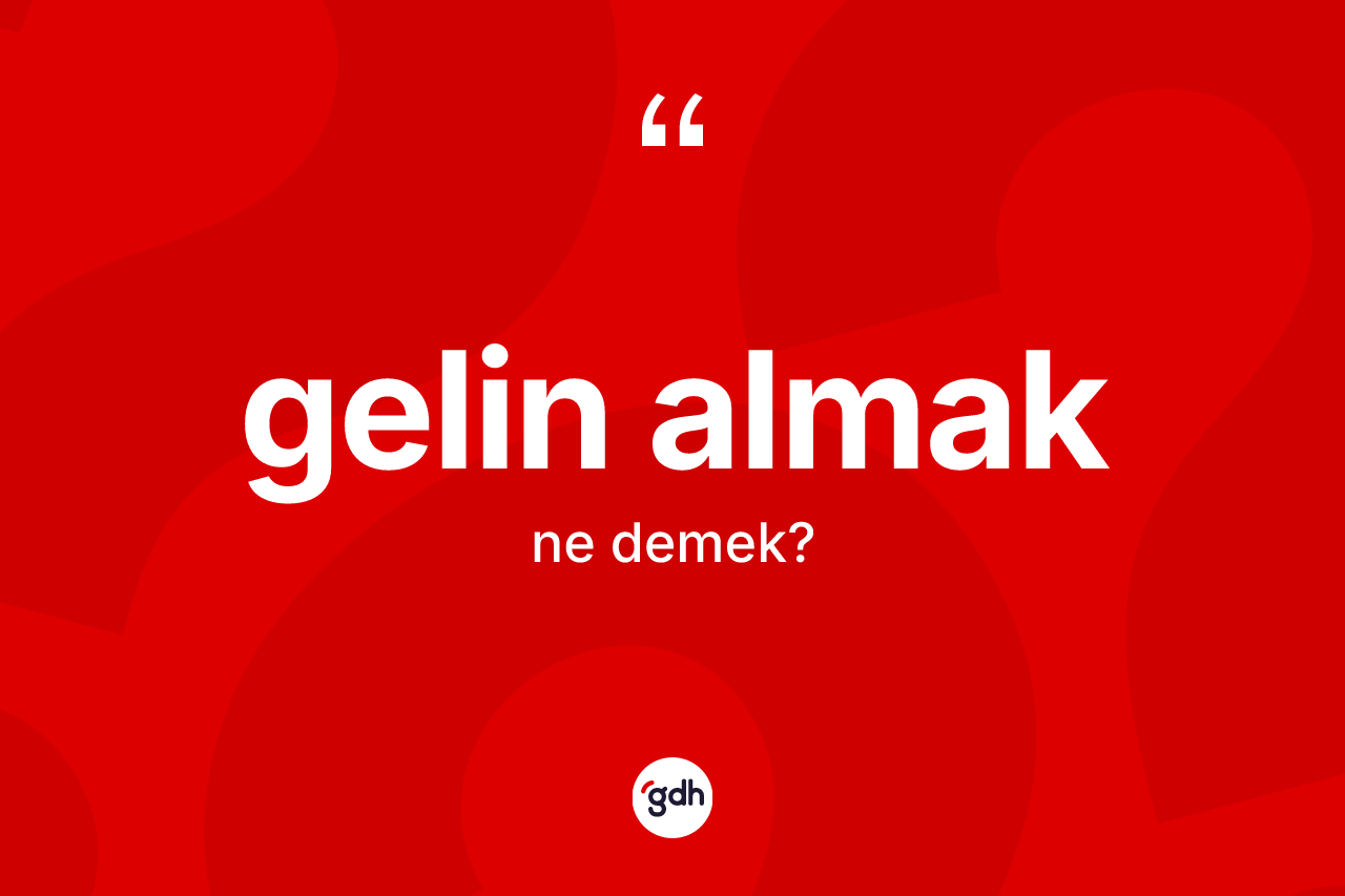 Gelin almak ifadesinin anlamı nedir?