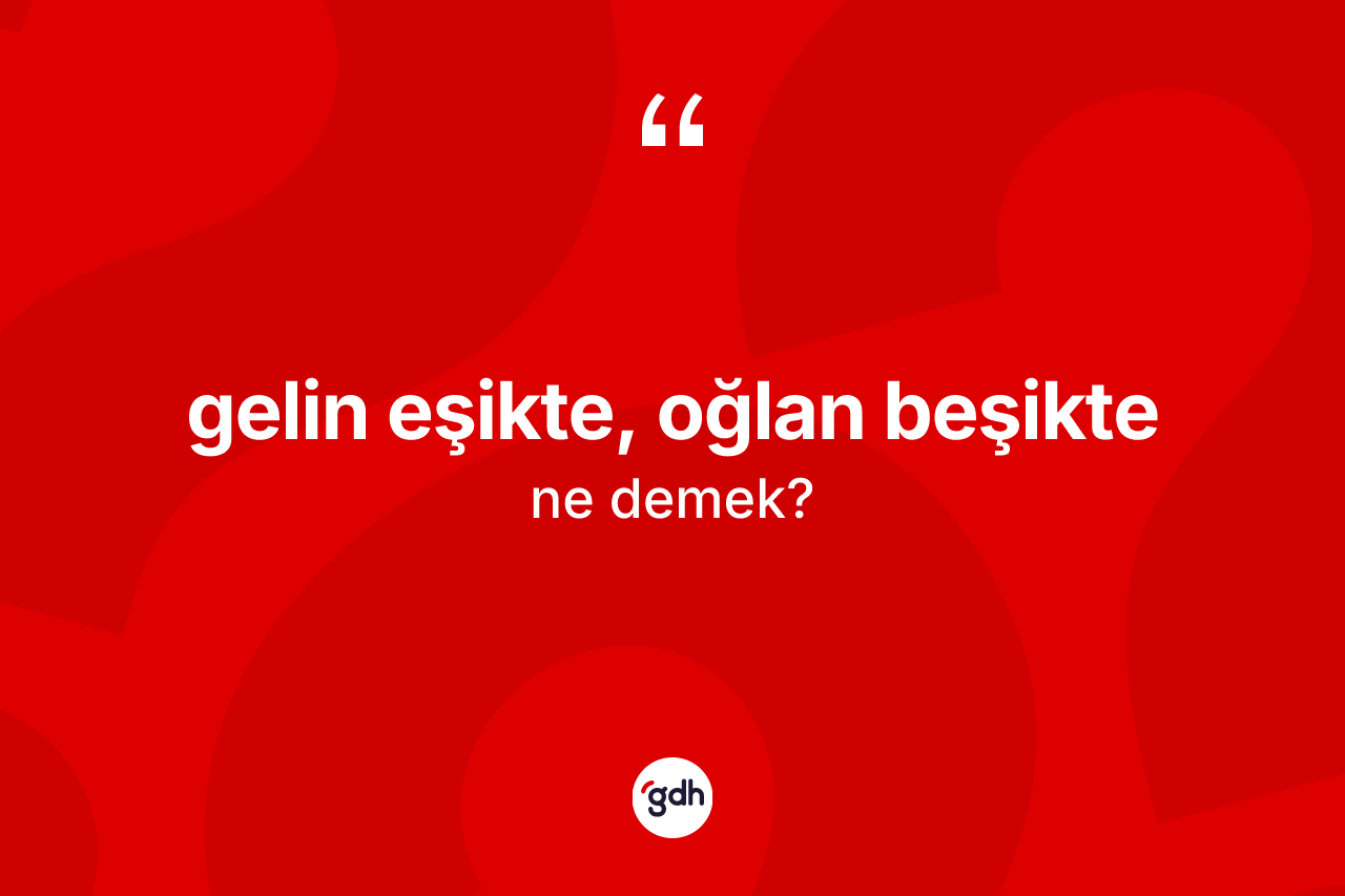 Gelin eşikte, oğlan beşikte ifadesinin kısaca anlamı nedir?