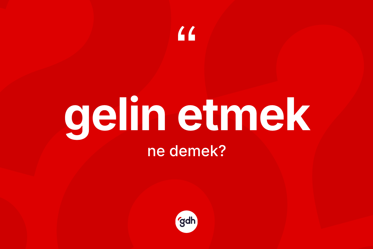 Gelin etmek sözü nedir?