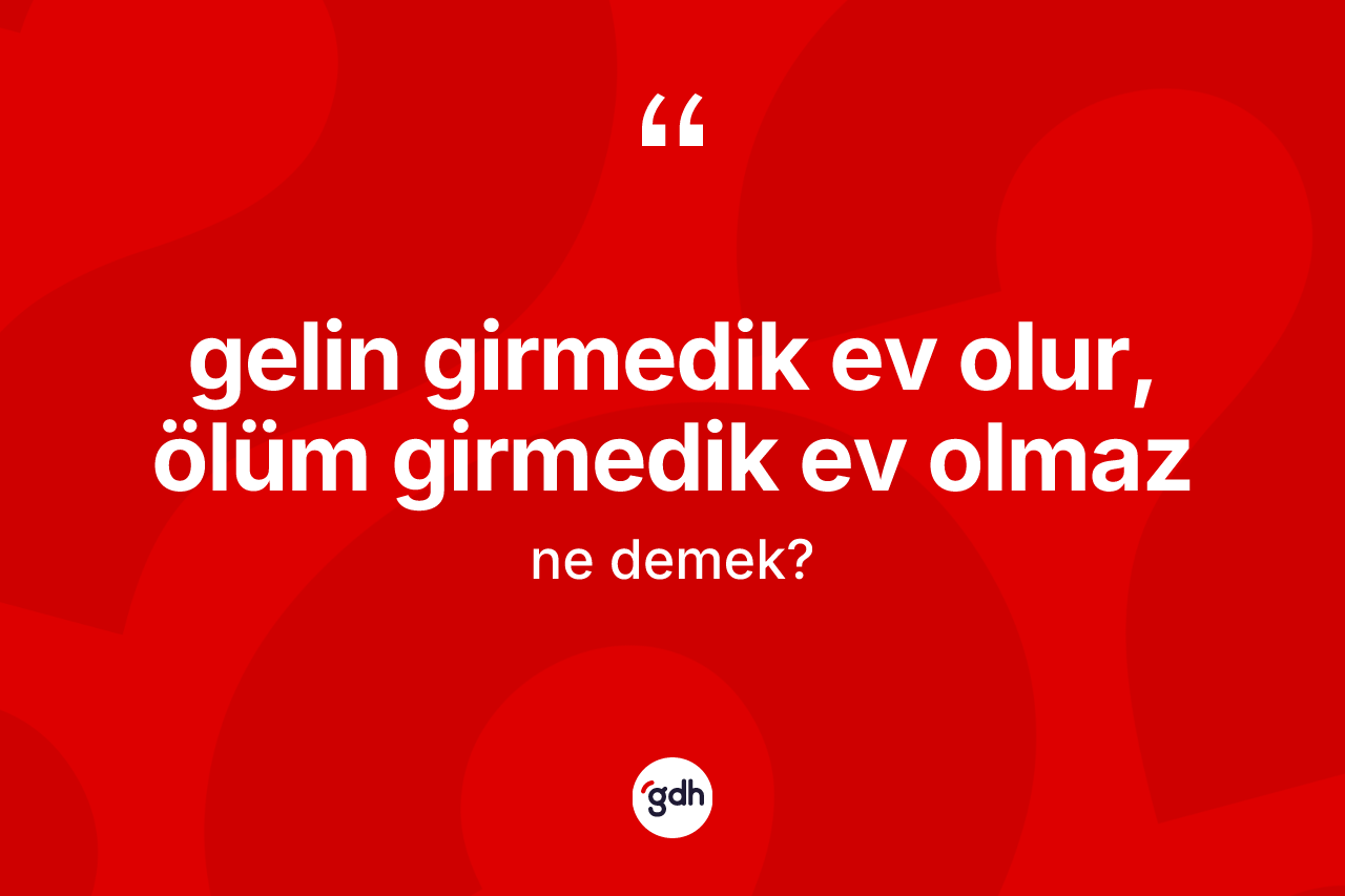 Gelin girmedik ev olur, ölüm girmedik ev olmaz deyiminin açıklaması nedir?