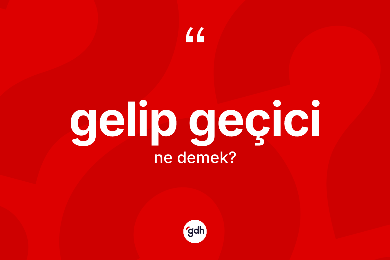 Gelip geçici nedir? Gelip geçici kelimesinin özellikleri nelerdir?