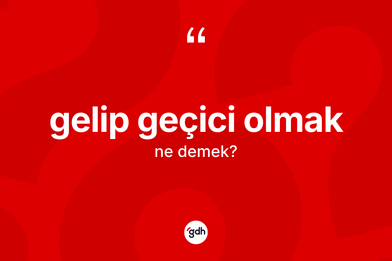 Gelip geçici olmak sözü nedir?